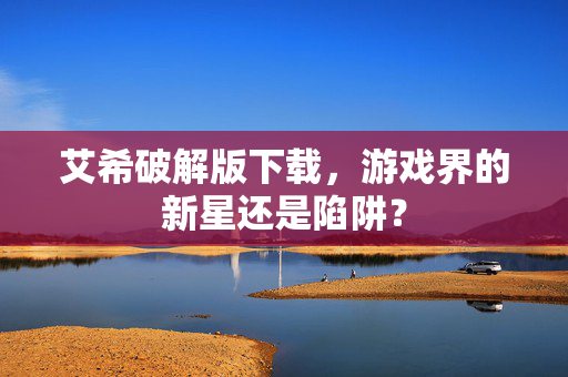 艾希破解版下载，游戏界的新星还是陷阱？