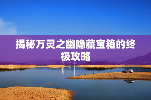 揭秘万灵之幽隐藏宝箱的终极攻略