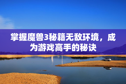 掌握魔兽3秘籍无敌环境，成为游戏高手的秘诀