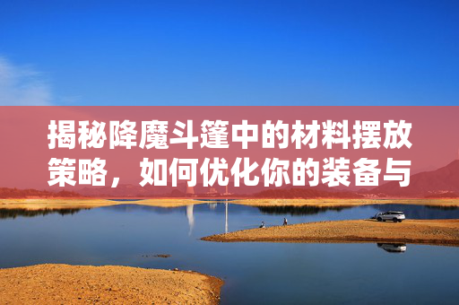 揭秘降魔斗篷中的材料摆放策略，如何优化你的装备与战斗效能