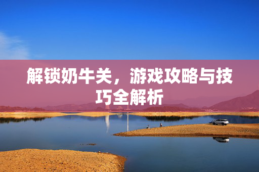 解锁奶牛关，游戏攻略与技巧全解析
