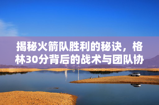 揭秘火箭队胜利的秘诀，格林30分背后的战术与团队协作