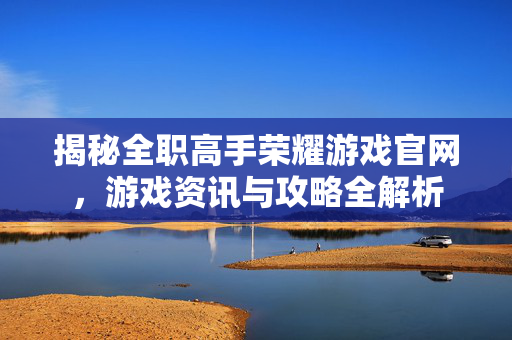 揭秘全职高手荣耀游戏官网，游戏资讯与攻略全解析