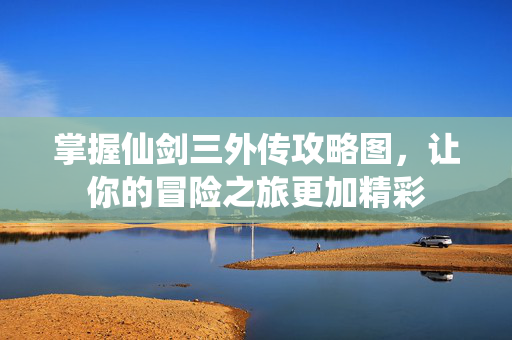 掌握仙剑三外传攻略图，让你的冒险之旅更加精彩