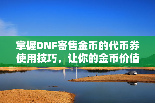 掌握DNF寄售金币的代币券使用技巧，让你的金币价值最大化