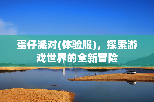 蛋仔派对(体验服)，探索游戏世界的全新冒险