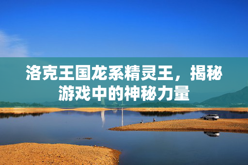 洛克王国龙系精灵王，揭秘游戏中的神秘力量