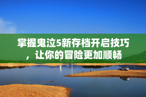 掌握鬼泣5新存档开启技巧，让你的冒险更加顺畅