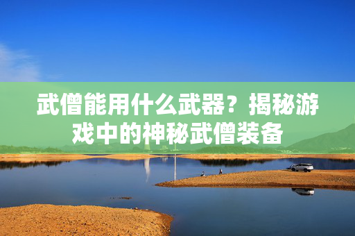 武僧能用什么武器？揭秘游戏中的神秘武僧装备