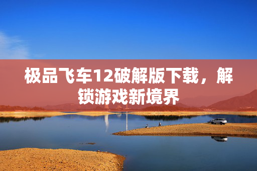 极品飞车12破解版下载，解锁游戏新境界