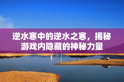 逆水寒中的逆水之寒，揭秘游戏内隐藏的神秘力量