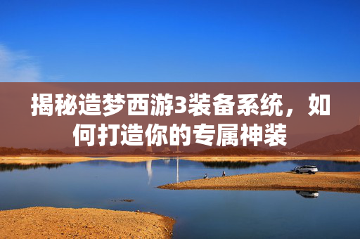 揭秘造梦西游3装备系统，如何打造你的专属神装