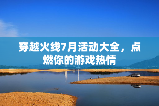 穿越火线7月活动大全，点燃你的游戏热情