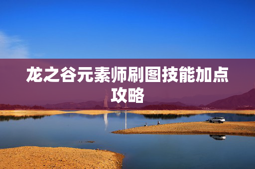 龙之谷元素师刷图技能加点攻略 龙之谷元素师刷图技能加点攻略