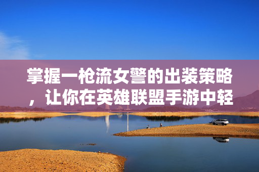 掌握一枪流女警的出装策略，让你在英雄联盟手游中轻松取胜！
