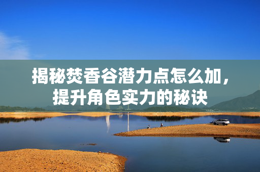 揭秘焚香谷潜力点怎么加，提升角色实力的秘诀