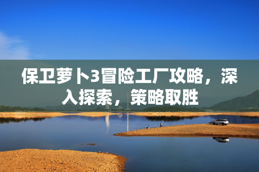 保卫萝卜3冒险工厂攻略,深入探索,策略取胜 保卫萝卜3冒险工厂攻略,深入探索,策略取胜