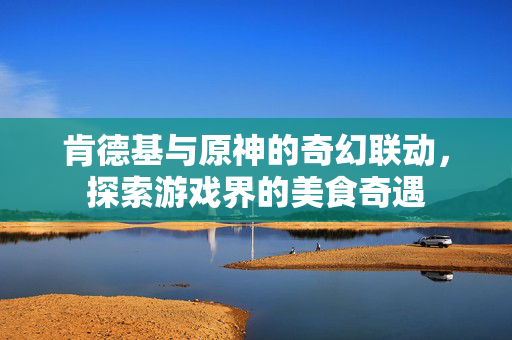 肯德基与原神的奇幻联动，探索游戏界的美食奇遇