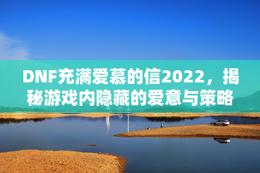 DNF充满爱慕的信2022，揭秘游戏内隐藏的爱意与策略