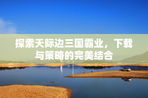 探索天际边三国霸业，下载与策略的完美结合