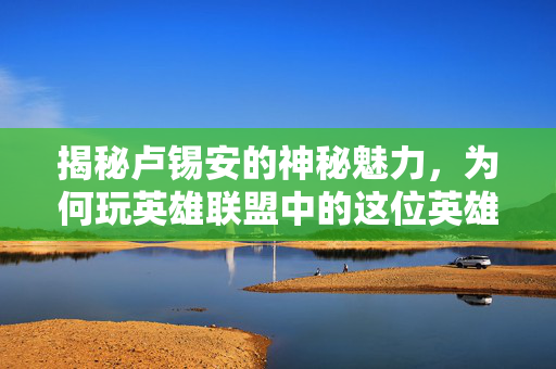 揭秘卢锡安的神秘魅力，为何玩英雄联盟中的这位英雄会让人上瘾？