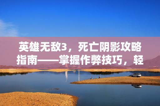 英雄无敌3，死亡阴影攻略指南——掌握作弊技巧，轻松战胜敌人