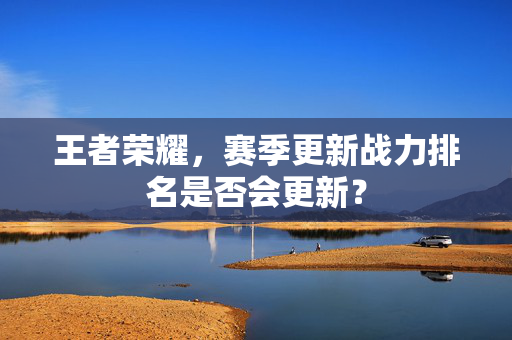 王者荣耀，赛季更新战力排名是否会更新？