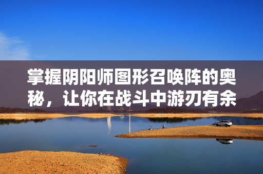 掌握阴阳师图形召唤阵的奥秘，让你在战斗中游刃有余