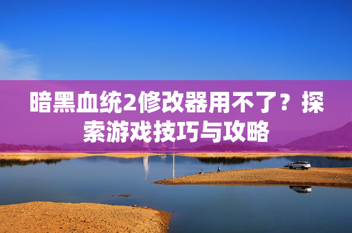 暗黑血统2修改器用不了？探索游戏技巧与攻略