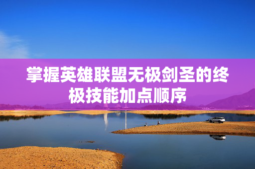 掌握英雄联盟无极剑圣的终极技能加点顺序