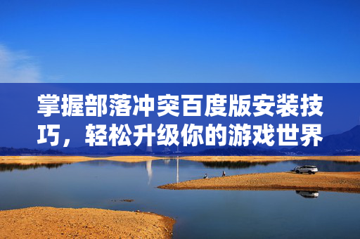 掌握部落冲突百度版安装技巧，轻松升级你的游戏世界！