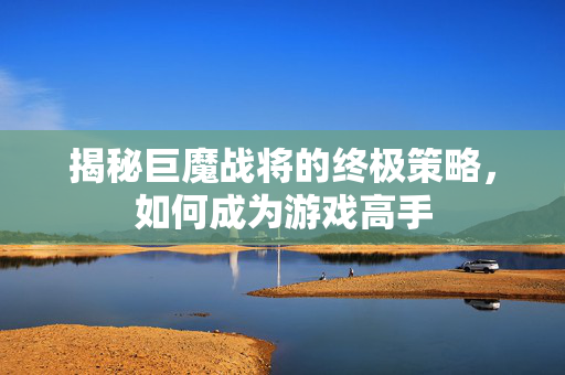 揭秘巨魔战将的终极策略，如何成为游戏高手