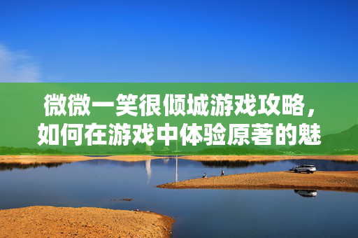 微微一笑很倾城游戏攻略，如何在游戏中体验原著的魅力？