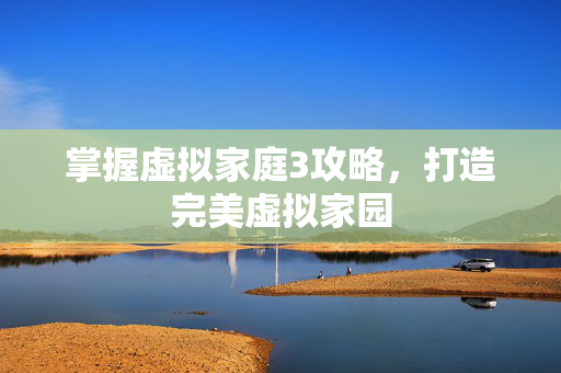 掌握虚拟家庭3攻略，打造完美虚拟家园
