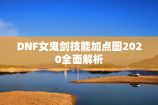 DNF女鬼剑技能加点图2020全面解析 DNF女鬼剑技能加点图2020全面解析