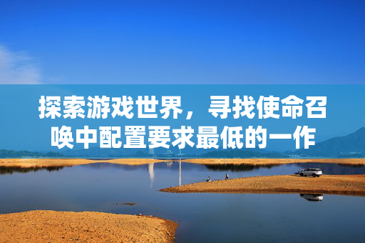探索游戏世界，寻找使命召唤中配置要求最低的一作