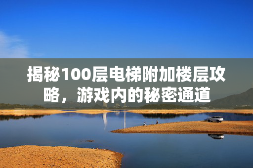 揭秘100层电梯附加楼层攻略，游戏内的秘密通道