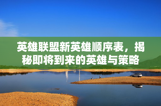 英雄联盟新英雄顺序表，揭秘即将到来的英雄与策略