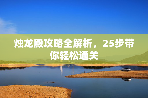 烛龙殿攻略全解析，25步带你轻松通关