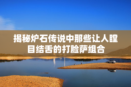 揭秘炉石传说中那些让人瞠目结舌的打脸萨组合