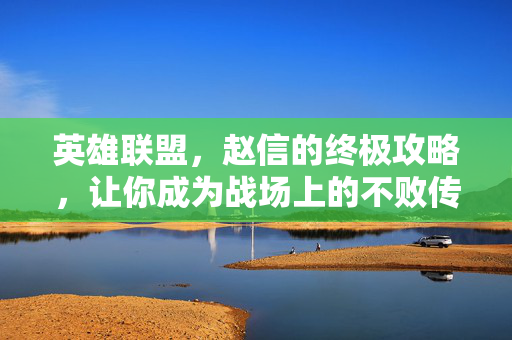 英雄联盟，赵信的终极攻略，让你成为战场上的不败传说