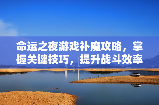 命运之夜游戏补魔攻略，掌握关键技巧，提升战斗效率