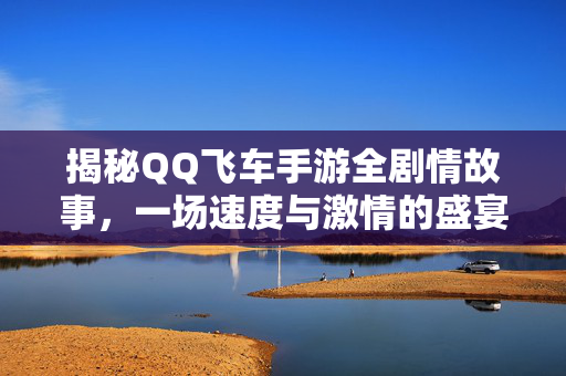 揭秘QQ飞车手游全剧情故事，一场速度与激情的盛宴