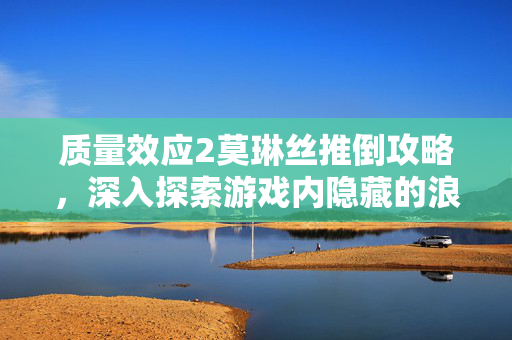 质量效应2莫琳丝推倒攻略，深入探索游戏内隐藏的浪漫与冒险