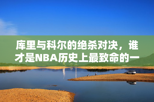 库里与科尔的绝杀对决，谁才是NBA历史上最致命的一击？