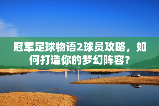 冠军足球物语2球员攻略，如何打造你的梦幻阵容？