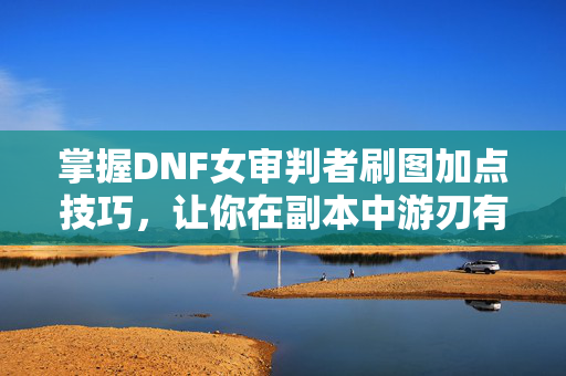 掌握DNF女审判者刷图加点技巧，让你在副本中游刃有余