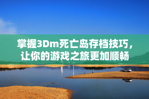 掌握3Dm死亡岛存档技巧，让你的游戏之旅更加顺畅