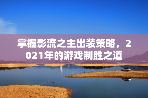 掌握影流之主出装策略，2021年的游戏制胜之道