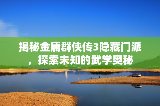 揭秘金庸群侠传3隐藏门派,探索未知的武学奥秘 揭秘金庸群侠传3隐藏门派,探索未知的武学奥秘